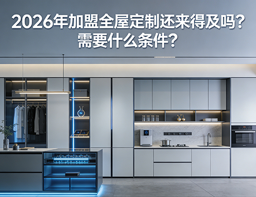 2026年加盟全屋定制還來得及嗎？需要什么條件？